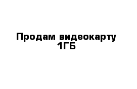 Продам видеокарту 1ГБ